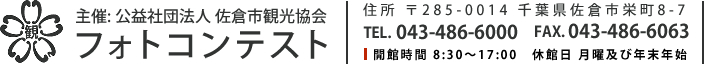 主催: 公益社団法人 佐倉市観光協会 フォトコンテスト 住所 〒285-0014 千葉県佐倉市栄町8-7 TEL. 043-486-6000 FAX. 043-486-6063 開館時間 8:30～17:00　休館日 月曜及び年末年始